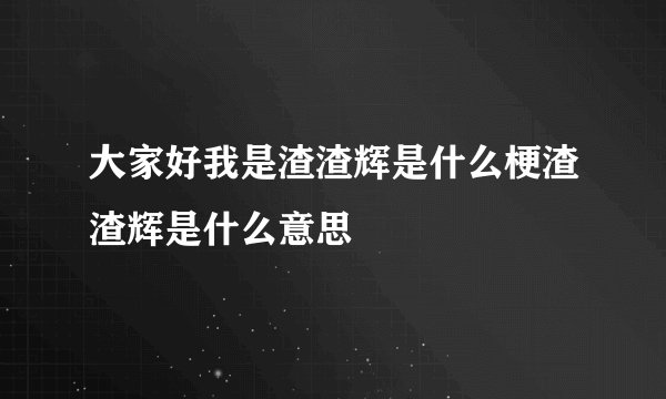 大家好我是渣渣辉是什么梗渣渣辉是什么意思