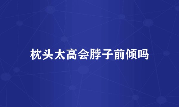 枕头太高会脖子前倾吗