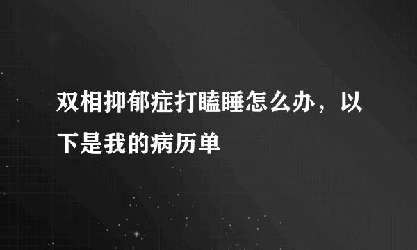 双相抑郁症打瞌睡怎么办，以下是我的病历单