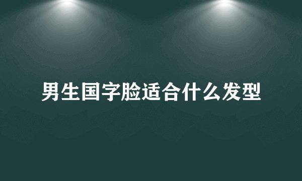 男生国字脸适合什么发型