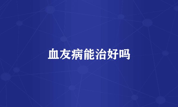 血友病能治好吗