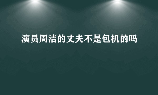演员周洁的丈夫不是包机的吗