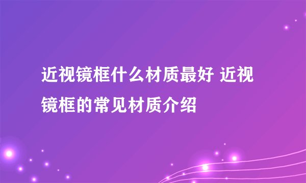 近视镜框什么材质最好 近视镜框的常见材质介绍