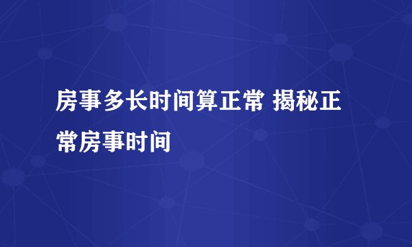 房事多长时间算正常 揭秘正常房事时间