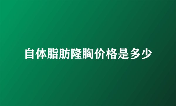 自体脂肪隆胸价格是多少
