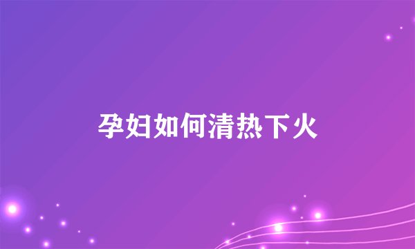 孕妇如何清热下火