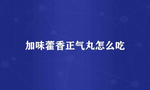 加味藿香正气丸怎么吃