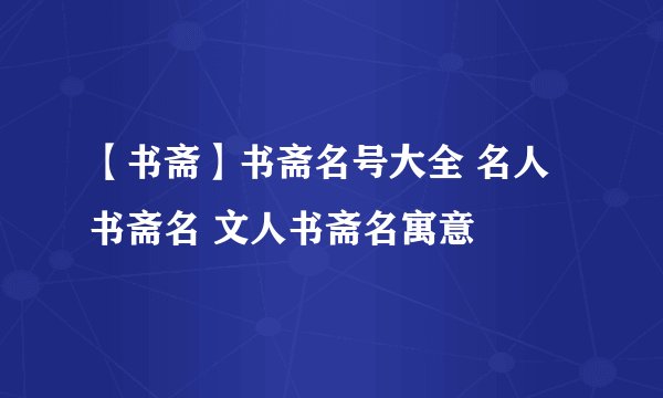 【书斋】书斋名号大全 名人书斋名 文人书斋名寓意