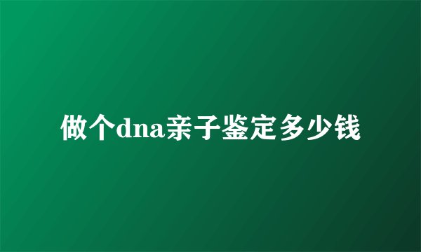 做个dna亲子鉴定多少钱
