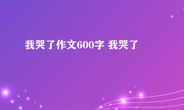 我哭了作文600字 我哭了