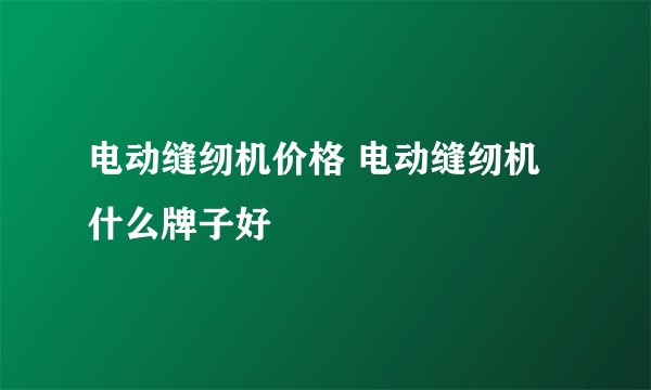 电动缝纫机价格 电动缝纫机什么牌子好