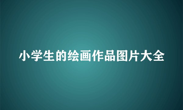 小学生的绘画作品图片大全