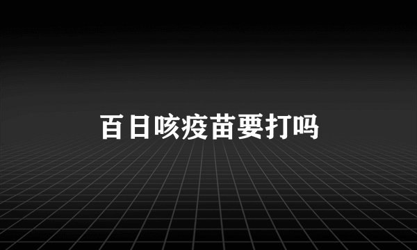 百日咳疫苗要打吗