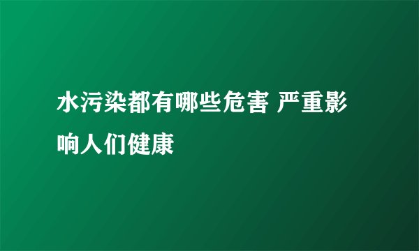 水污染都有哪些危害 严重影响人们健康