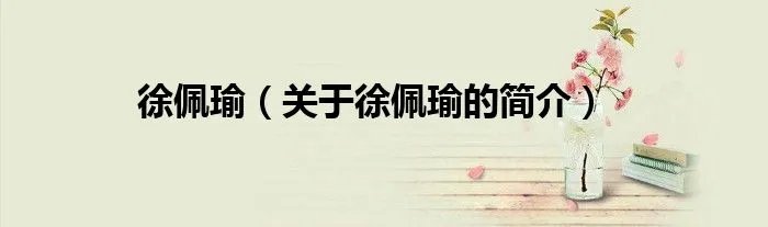 徐佩瑜（关于徐佩瑜的简介）