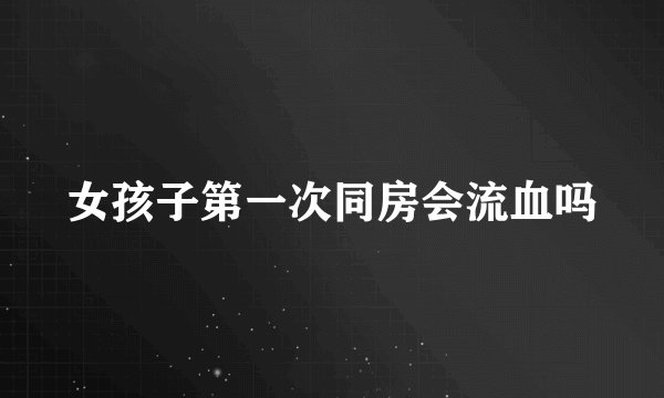 女孩子第一次同房会流血吗