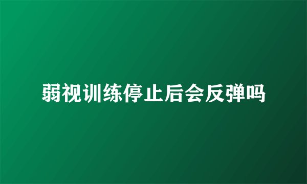弱视训练停止后会反弹吗