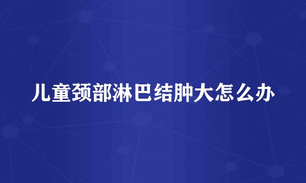 儿童颈部淋巴结肿大怎么办