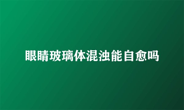 眼睛玻璃体混浊能自愈吗