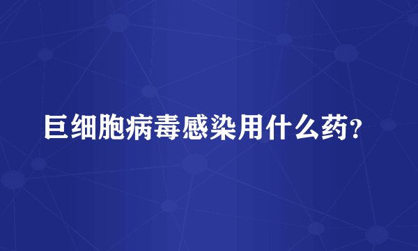 巨细胞病毒感染用什么药？