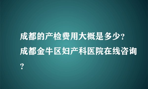 成都的产检费用大概是多少?成都金牛区妇产科医院在线咨询?