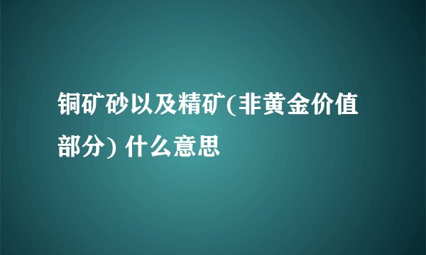 铜矿砂以及精矿(非黄金价值部分) 什么意思