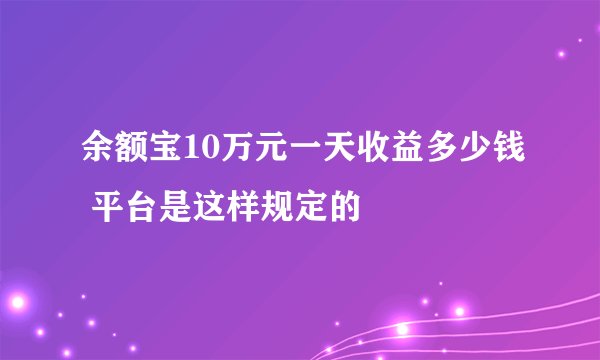 余额宝10万元一天收益多少钱 平台是这样规定的