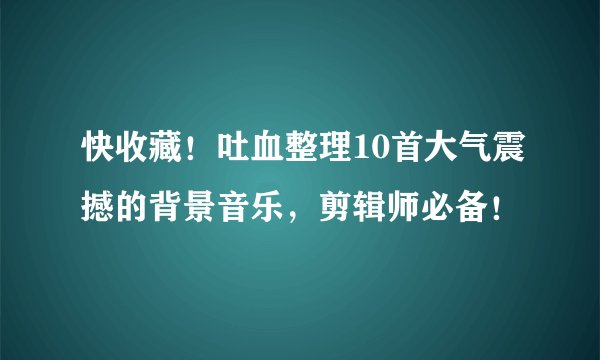 快收藏!吐血整理10首大气震撼的背景音乐,剪辑师必备!