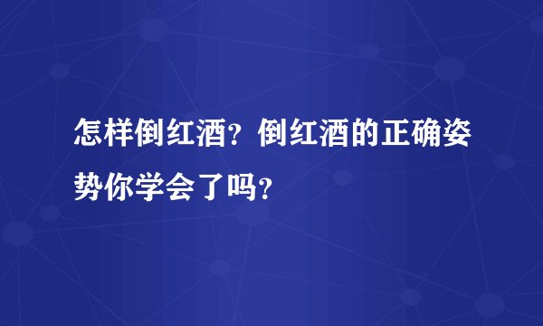 怎样倒红酒？倒红酒的正确姿势你学会了吗？