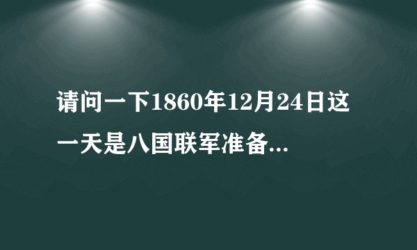 请问一下1860年12月24日这一天是八国联军准备进攻颐和园的日子是否属实？
