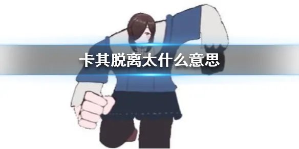 卡其脱离太什么意思 卡其脱离太梗出处介绍