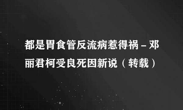都是胃食管反流病惹得祸-邓丽君柯受良死因新说(转载)