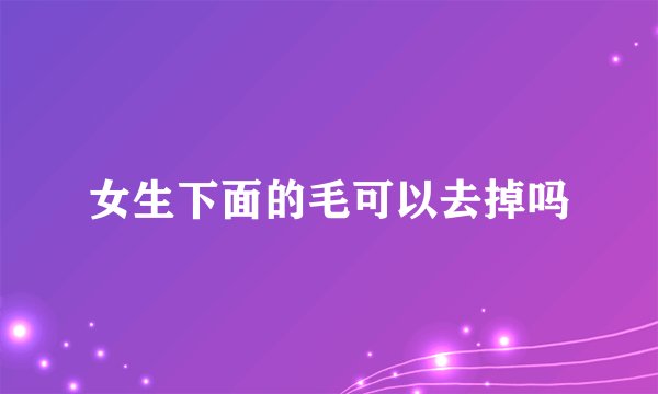 女生下面的毛可以去掉吗