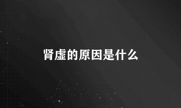 肾虚的原因是什么