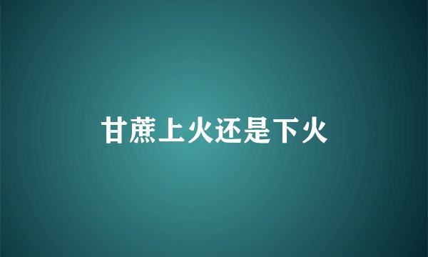 甘蔗上火还是下火