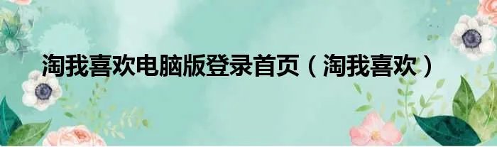 淘我喜欢电脑版登录首页（淘我喜欢）