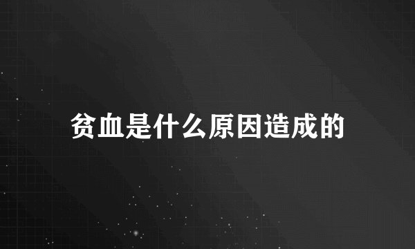 贫血是什么原因造成的