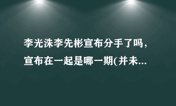 李光洙李先彬宣布分手了吗,宣布在一起是哪一期(并未分手)—飞外