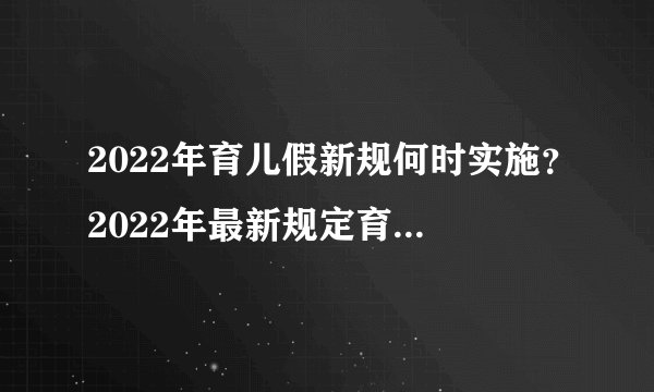2022年育儿假新规何时实施？2022年最新规定育儿假多少天？