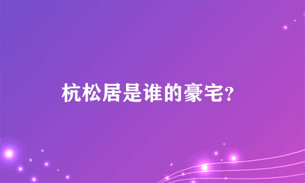 杭松居是谁的豪宅？