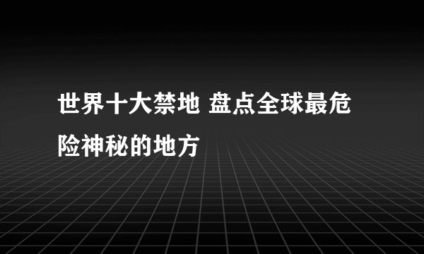世界十大禁地 盘点全球最危险神秘的地方