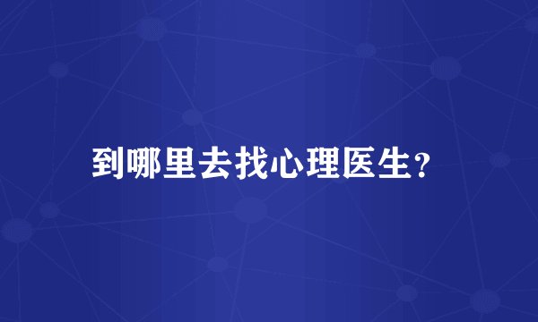 到哪里去找心理医生?