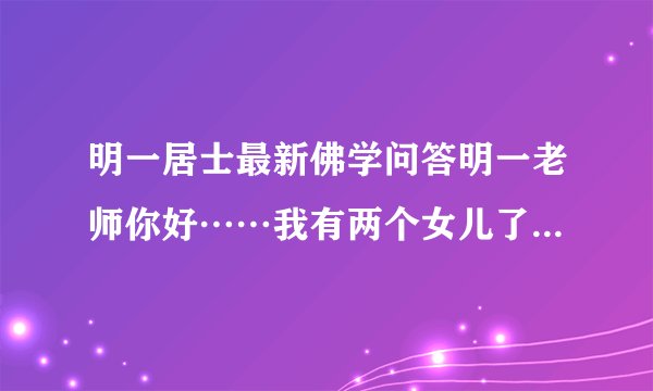 明一居士最新佛学问答明一老师你好……我有两个女儿了……再想生个儿子，要怎么做了