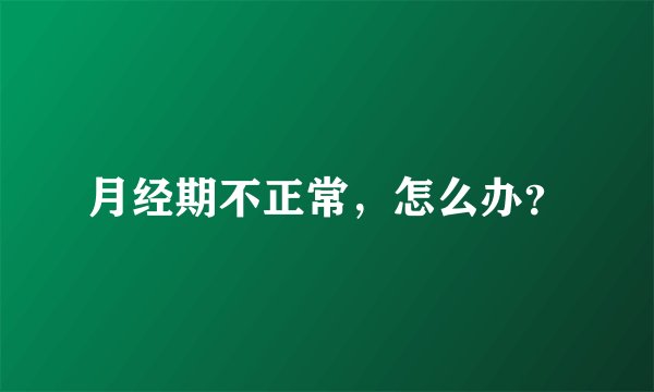 月经期不正常，怎么办？