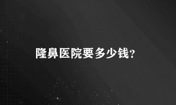 隆鼻医院要多少钱？