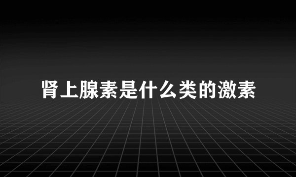 肾上腺素是什么类的激素
