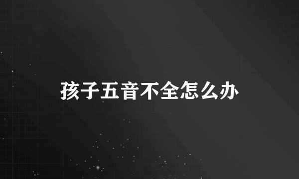 孩子五音不全怎么办