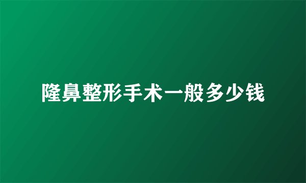 隆鼻整形手术一般多少钱