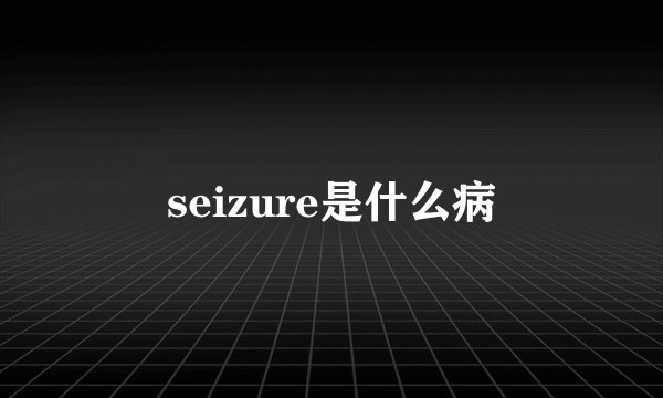 seizure是什么病