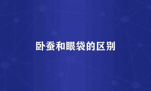 卧蚕和眼袋的区别